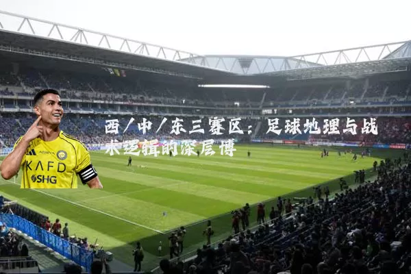 西/中/东三赛区：足球地理与战术逻辑的深层博弈