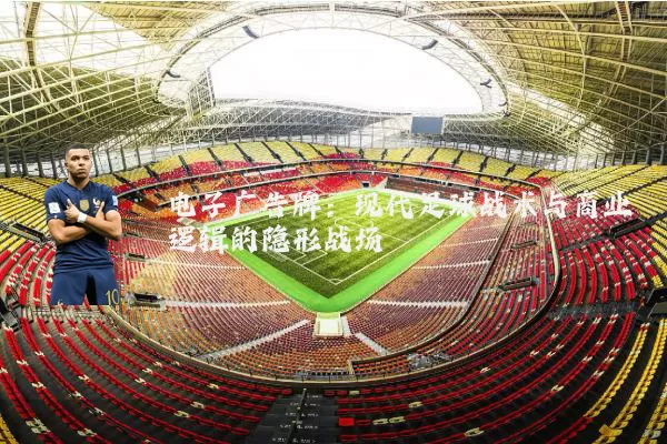 电子广告牌:现代足球战术与商业逻辑的隐形战场