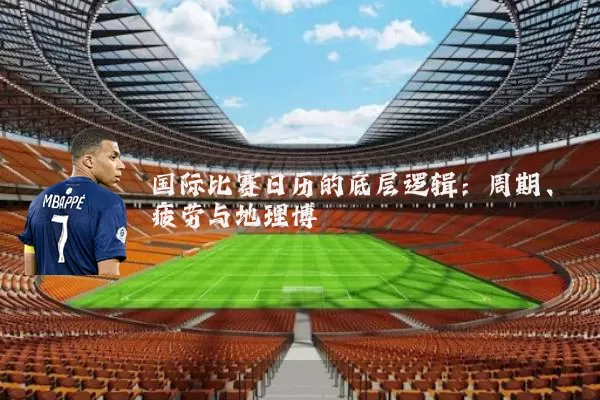 国际比赛日历的底层逻辑：周期、疲劳与地理博弈