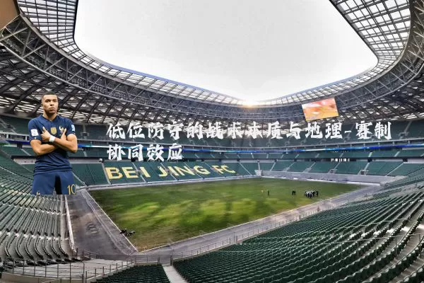 低位防守的战术本质与地理-赛制协同效应