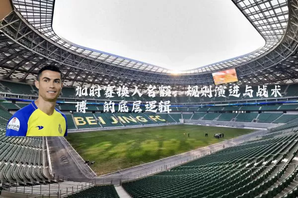 加时赛换人名额：规则演进与战术博弈的底层逻辑